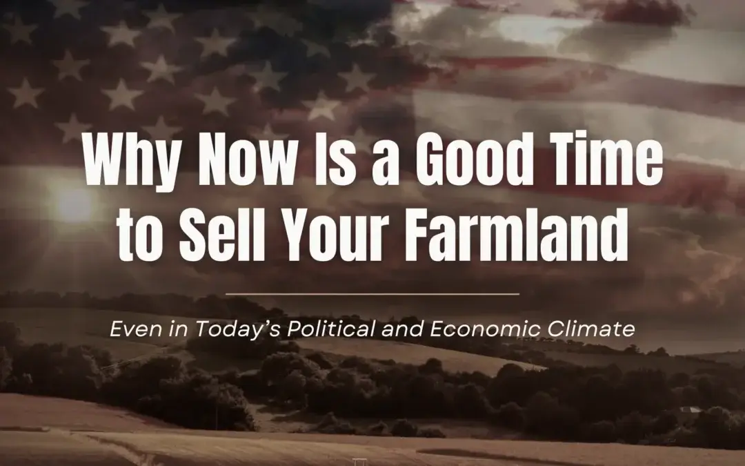 Why Now Is a Good Time to Sell Your Farmland Even in Today’s Political and Economic Climate