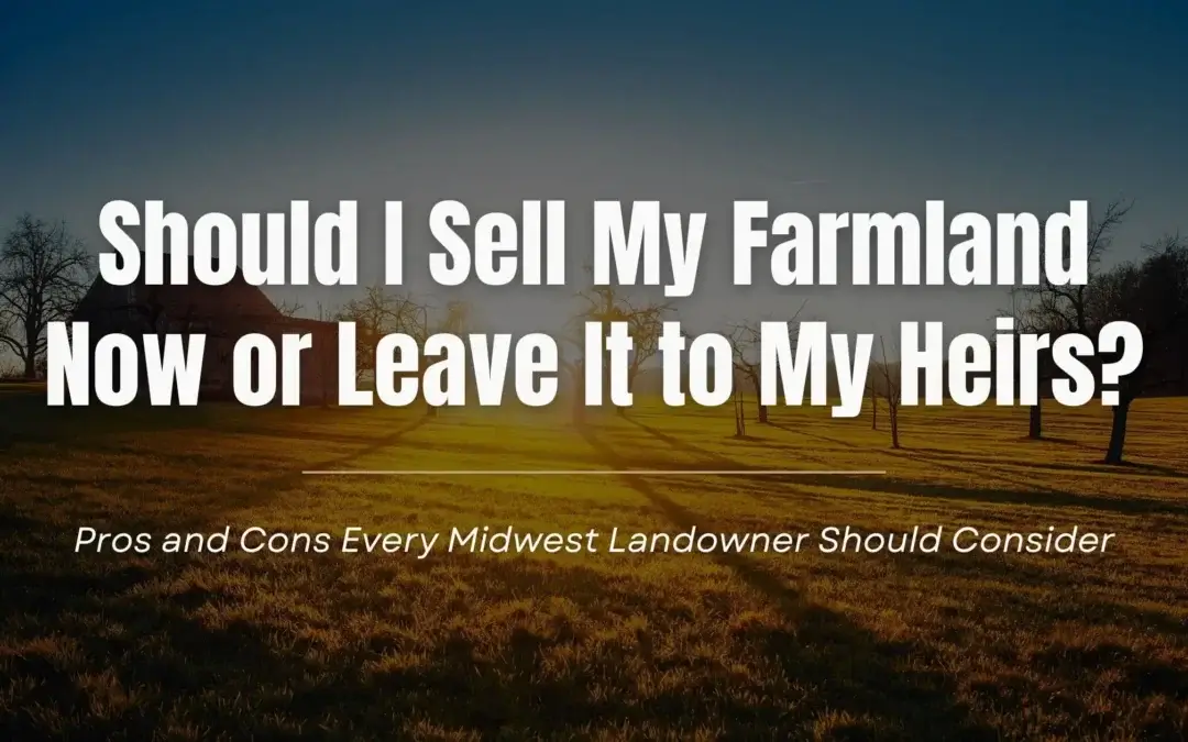 Should I Sell My Farmland Now or Leave It to My Heirs? Pros and Cons Every Midwest Landowner Should Consider